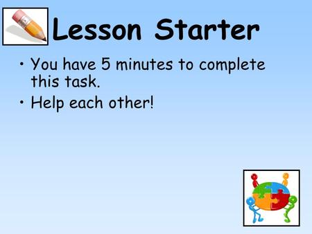Lesson Starter You have 5 minutes to complete this task. Help each other!