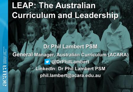 LEAP: The Australian Curriculum and Leadership Dr Phil Lambert PSM General Manager, Australian Curriculum LinkedIn: Dr Phil Lambert.