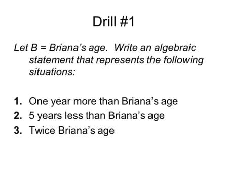 Drill #1 Let B = Briana’s age. Write an algebraic statement that represents the following situations: 1.One year more than Briana’s age 2.5 years less.