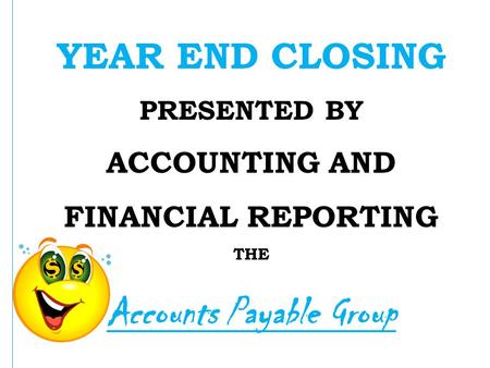 YEAR END CLOSING PRESENTED BY ACCOUNTING AND FINANCIAL REPORTING THE Accounts Payable Group.