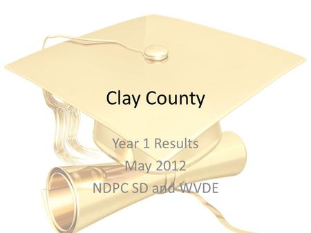 Clay County Year 1 Results May 2012 NDPC SD and WVDE.