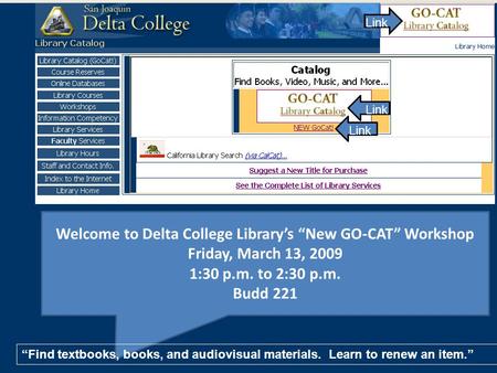 Welcome to Delta College Library’s “New GO-CAT” Workshop Friday, March 13, 2009 1:30 p.m. to 2:30 p.m. Budd 221 “Find textbooks, books, and audiovisual.