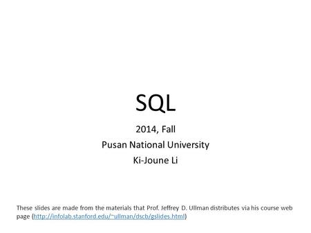 SQL 2014, Fall Pusan National University Ki-Joune Li These slides are made from the materials that Prof. Jeffrey D. Ullman distributes via his course web.