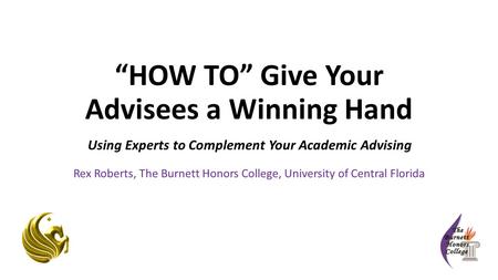 “HOW TO” Give Your Advisees a Winning Hand Using Experts to Complement Your Academic Advising Rex Roberts, The Burnett Honors College, University of Central.