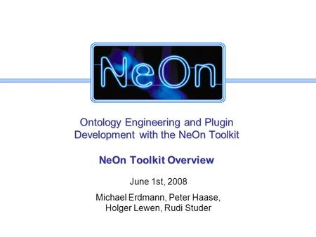 Ontology Engineering and Plugin Development with the NeOn Toolkit NeOn Toolkit Overview June 1st, 2008 Michael Erdmann, Peter Haase, Holger Lewen, Rudi.