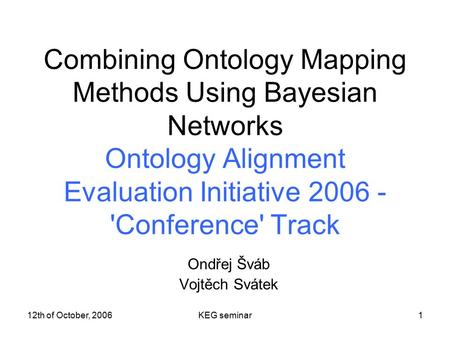 12th of October, 2006KEG seminar1 Combining Ontology Mapping Methods Using Bayesian Networks Ontology Alignment Evaluation Initiative 2006 - 'Conference'