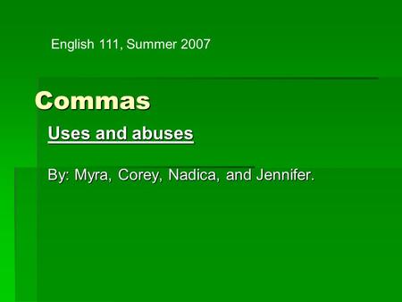 Commas Uses and abuses By: Myra, Corey, Nadica, and Jennifer. English 111, Summer 2007.