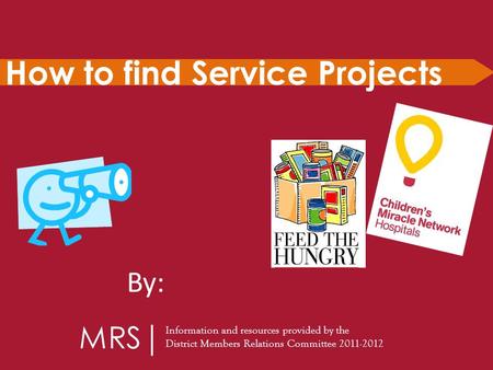 How to find Service Projects Information and resources provided by the District Members Relations Committee 2011-2012 MRS By: