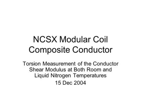 NCSX Modular Coil Composite Conductor Torsion Measurement of the Conductor Shear Modulus at Both Room and Liquid Nitrogen Temperatures 15 Dec 2004.
