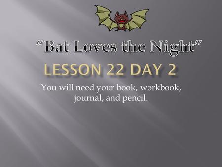 You will need your book, workbook, journal, and pencil.