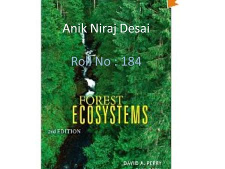 Anik Niraj Desai Roll No : 184. Forest Ecosystem Forest ecosystems are dominated by trees that can mature to at least 2 metres in height and provide a.