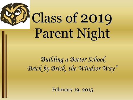 Class of 2019 Parent Night “ Building a Better School, Brick by Brick, the Windsor Way” February 19, 2015.