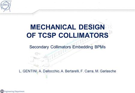 MECHANICAL DESIGN OF TCSP COLLIMATORS Secondary Collimators Embedding BPMs L. GENTINI, A. Dallocchio, A. Bertarelli, F. Carra, M. Garlasche.