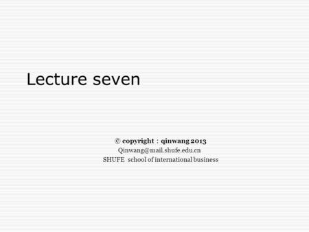 Lecture seven © copyright ： qinwang 2013 SHUFE school of international business.