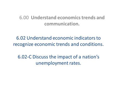 6.02 Understand economic indicators to recognize economic trends and conditions. 6.02-C Discuss the impact of a nation’s unemployment rates. 6.00 Understand.