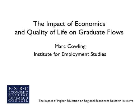 The Impact of Higher Education on Regional Economies Research Initiative The Impact of Economics and Quality of Life on Graduate Flows Marc Cowling Institute.