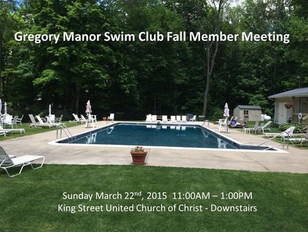 Gregory Manor Swim Club Fall Member Meeting Sunday March 22 nd, 2015 11:00AM – 1:00PM King Street United Church of Christ - Downstairs.
