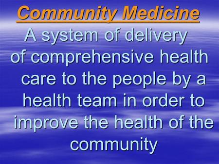 Community Medicine Community Medicine A system of delivery of comprehensive health care to the people by a health team in order to improve the health of.