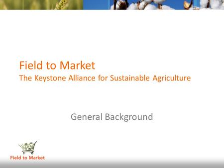 Field to Market The Keystone Alliance for Sustainable Agriculture General Background.