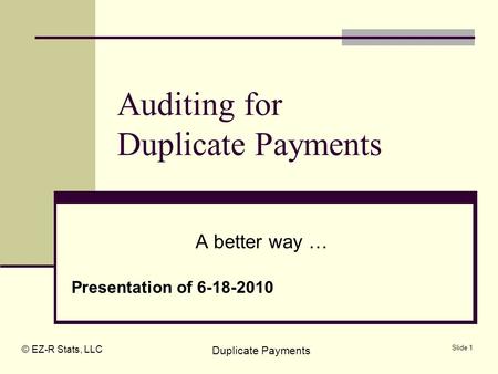 © EZ-R Stats, LLC Duplicate Payments Slide 1 Auditing for Duplicate Payments A better way … Presentation of 6-18-2010.