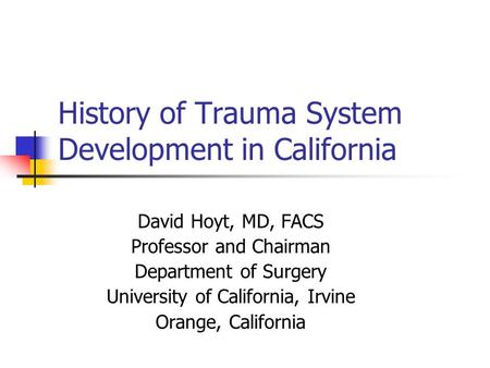History of Trauma System Development in California David Hoyt, MD, FACS Professor and Chairman Department of Surgery University of California, Irvine Orange,