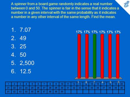 A spinner from a board game randomly indicates a real number between 0 and 50. The spinner is fair in the sense that it indicates a number in a given interval.