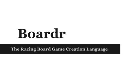 Boardr The Racing Board Game Creation Language. Project Manager: Eric Leung Language and Tools Guru: Shensi Ding System Architect: Seong Jin Park System.