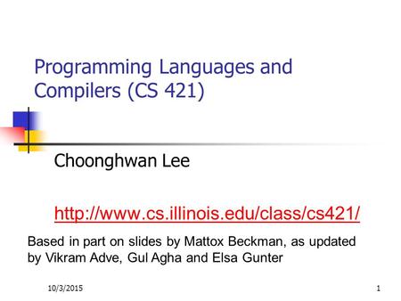 10/3/20151 Programming Languages and Compilers (CS 421) Choonghwan Lee  Based in part on slides by Mattox Beckman,