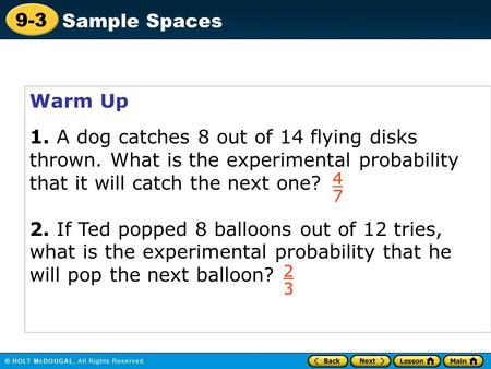 9-3 Sample Spaces Warm Up 1. A dog catches 8 out of 14 flying disks thrown. What is the experimental probability that it will catch the next one? 2. If.