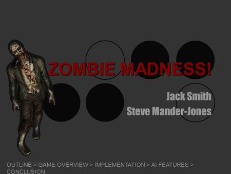 ZOMBIE MADNESS! Jack Smith Steve Mander-Jones OUTLINE > GAME OVERVIEW > IMPLEMENTATION > AI FEATURES > CONCLUSION.