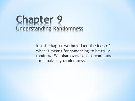 In this chapter we introduce the idea of what it means for something to be truly random. We also investigate techniques for simulating randomness.