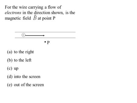 For the wire carrying a flow of electrons in the direction shown, is the magnetic field at point P - P (a)to the right (b)to the left (c)up (d)into the.