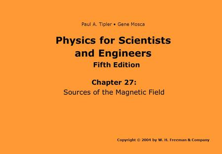 Physics for Scientists and Engineers Chapter 27: Sources of the Magnetic Field Copyright © 2004 by W. H. Freeman & Company Paul A. Tipler Gene Mosca Fifth.
