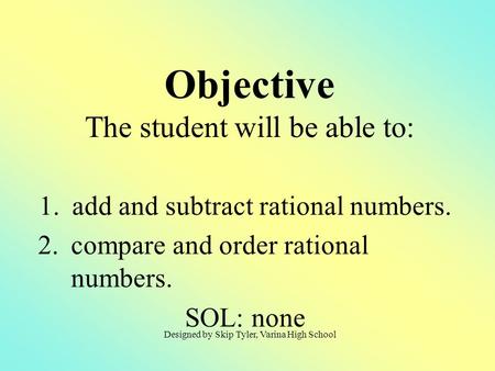 1.add and subtract rational numbers. 2.compare and order rational numbers. SOL: none Objective The student will be able to: Designed by Skip Tyler, Varina.