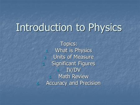 Introduction to Physics Topics: 1. What is Physics 2. Units of Measure 3. Significant Figures 4. IV/DV 5. Math Review 6. Accuracy and Precision.