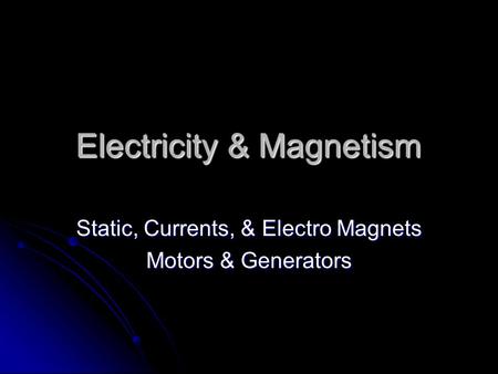 Electricity & Magnetism Static, Currents, & Electro Magnets Motors & Generators.