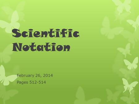 Scientific Notation February 26, 2014 Pages 512-514.
