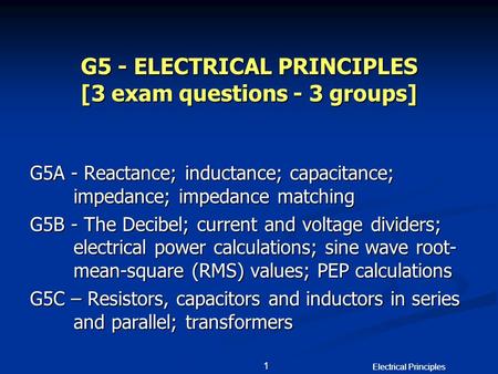 Electrical Principles 1 1 G5 - ELECTRICAL PRINCIPLES [3 exam questions - 3 groups] G5A - Reactance; inductance; capacitance; impedance; impedance matching.