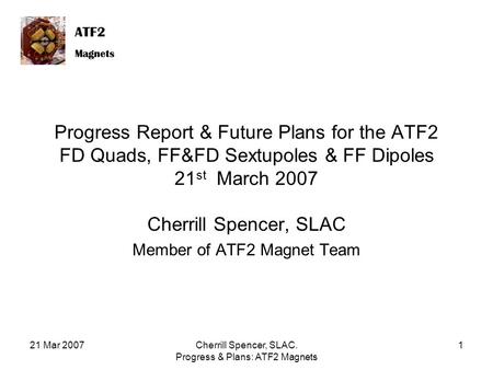 ATF2 Magnets ATF2 Magnets 21 Mar 2007Cherrill Spencer, SLAC. Progress & Plans: ATF2 Magnets 1 Progress Report & Future Plans for the ATF2 FD Quads, FF&FD.