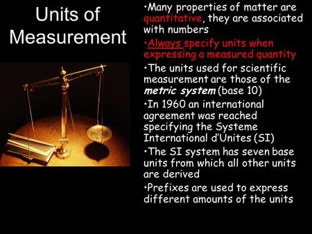 Units of Measurement Many properties of matter are quantitative, they are associated with numbers Always specify units when expressing a measured quantity.