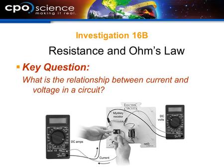 Investigation 16B  Key Question: What is the relationship between current and voltage in a circuit? Resistance and Ohm’s Law.