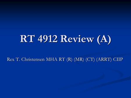 RT 4912 Review (A) Rex T. Christensen MHA RT (R) (MR) (CT) (ARRT) CIIP.