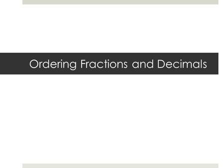 Ordering Fractions and Decimals. Steps:  Change all decimals to fractions by dividing  Write all decimals vertically aligning the decimal  Begin comparing.