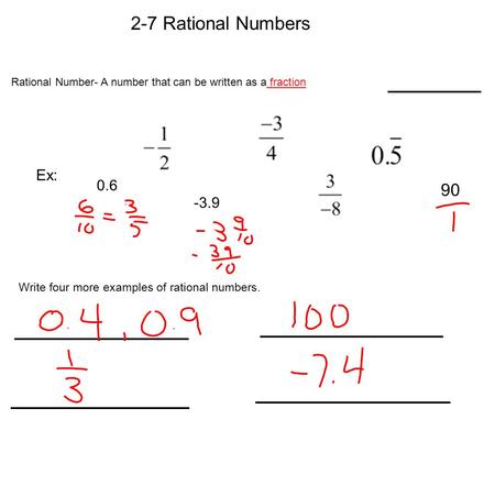 2-7 Rational Numbers Rational Number- A number that can be written as a fraction Ex: 0.6 90 -3.9 Write four more examples of rational numbers.