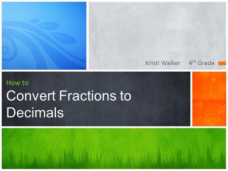 Kristi Walker 4 th Grade How to Convert Fractions to Decimals.