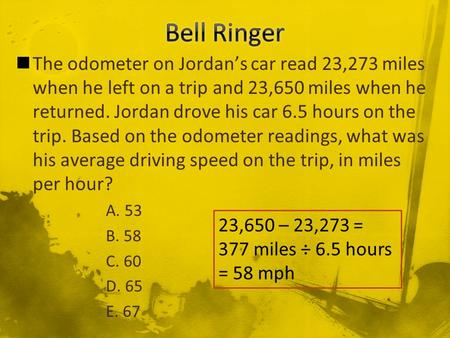Bell Ringer The odometer on Jordan’s car read 23,273 miles when he left on a trip and 23,650 miles when he returned. Jordan drove his car 6.5 hours on.