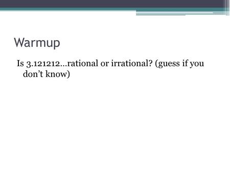 Warmup Is 3.121212…rational or irrational? (guess if you don’t know)
