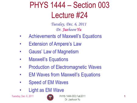 Tuesday, Dec. 6, 2011PHYS 1444-003, Fall 2011 Dr. Jaehoon Yu 1 PHYS 1444 – Section 003 Lecture #24 Tuesday, Dec. 6, 2011 Dr. Jaehoon Yu Achievements of.