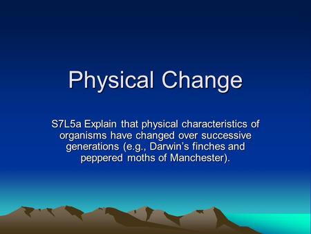 Physical Change S7L5a Explain that physical characteristics of organisms have changed over successive generations (e.g., Darwin’s finches and peppered.