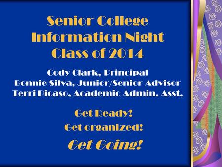 Senior College Information Night Class of 2014 Cody Clark, Principal Bonnie Silva, Junior/Senior Advisor Terri Picaso, Academic Admin. Asst. Get Ready!